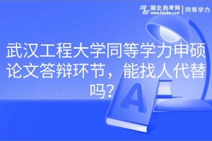 武漢工程大學(xué)同等學(xué)力申碩論文答辯環(huán)節(jié)，能找人代替嗎？