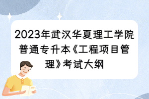 2023年武漢華夏理工學(xué)院普通專升本《工程項(xiàng)目管理》考試大綱