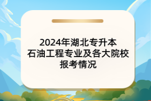 2024年湖北專升本石油工程專業(yè)及各大院校報考情況