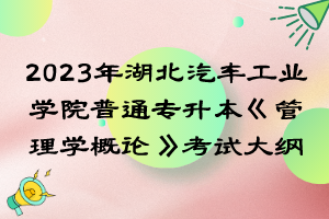 2023年湖北汽車工業(yè)學(xué)院普通專升本《管理學(xué)概論》考試大綱