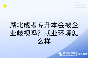 湖北成考專升本會被企業(yè)歧視嗎？就業(yè)環(huán)境怎么樣