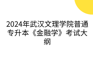 2024年武漢文理學(xué)院普通專升本《金融學(xué)》考試大綱