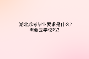 湖北成考畢業(yè)要求是什么?需要去學校嗎？