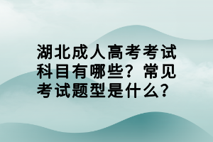 湖北成人高考考試科目有哪些？常見考試題型是什么？