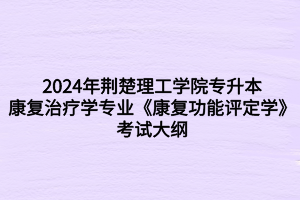 2024年荊楚理工學(xué)院專升本康復(fù)治療學(xué)專業(yè)《康復(fù)功能評(píng)定學(xué)》考試大綱