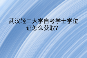 武漢輕工大學(xué)自考學(xué)士學(xué)位證怎么獲??？