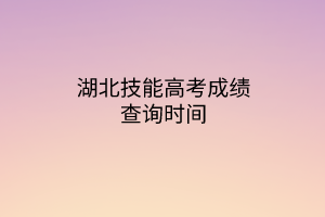 湖北技能高考成績查詢時間