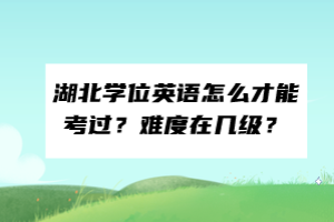 湖北學(xué)位英語(yǔ)怎么才能考過(guò)？難度在幾級(jí)？