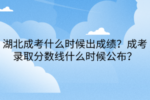 湖北成考什么時(shí)候出成績？成考錄取分?jǐn)?shù)線什么時(shí)候公布？