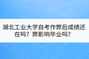 湖北工業(yè)大學(xué)自考作弊后成績還在嗎？弊影響畢業(yè)嗎？