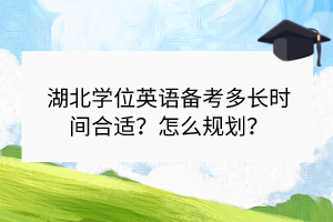 湖北學(xué)位英語備考多長時間合適？怎么規(guī)劃？