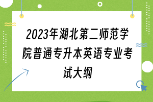 2023年湖北第二師范學院普通專升本英語專業(yè)考試大綱