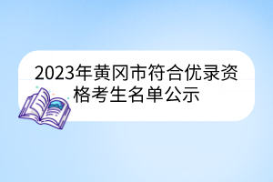 2023年黃岡市符合優(yōu)錄資格考生名單公示