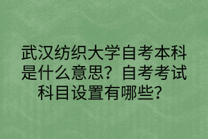 武漢紡織大學(xué)自考本科是什么意思？自考考試科目設(shè)置有哪些？