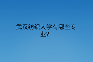 武漢紡織大學(xué)有哪些專業(yè)？