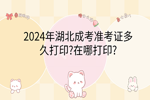 2024年湖北成考準(zhǔn)考證多久打印?在哪打印?