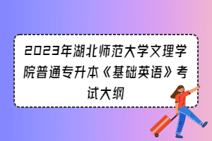 2023年湖北師范大學(xué)文理學(xué)院普通專升本《基礎(chǔ)英語(yǔ)》考試大綱