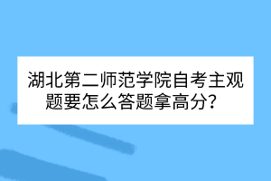 湖北第二師范學(xué)院自考主觀題要怎么答題拿高分？