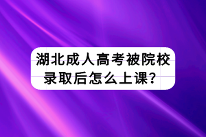 湖北成人高考被院校錄取后怎么上課？