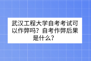 武漢工程大學自考考試可以作弊嗎？自考作弊后果是什么？