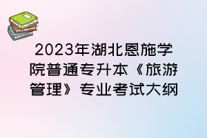 2023年湖北恩施學(xué)院普通專升本《旅游管理》專業(yè)考試大綱