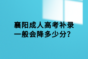 襄陽成人高考補錄一般會降多少分？