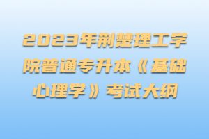 2023年荊楚理工學(xué)院普通專升本《基礎(chǔ)心理學(xué)》考試大綱