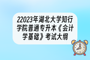 2023年湖北大學(xué)知行學(xué)院普通專升本《會計學(xué)基礎(chǔ)》考試大綱