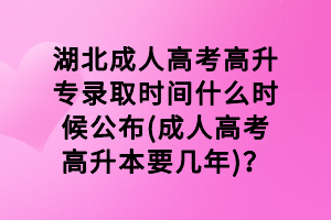 湖北成人高考高升專錄取時間什么時候公布(成人高考高升本要幾年)？
