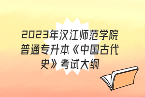 ?2023年漢江師范學(xué)院普通專升本《中國古代史》考試大綱