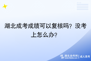 湖北成考成績可以復(fù)核嗎？沒考上怎么辦？