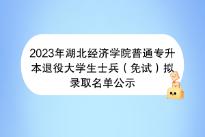 2023年湖北經(jīng)濟(jì)學(xué)院普通專升本退役大學(xué)生士兵（免試）擬錄取名單公示