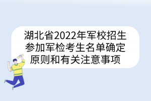 湖北省2022年軍校招生參加軍檢考生名單確定原則和有關(guān)注意事項(xiàng)