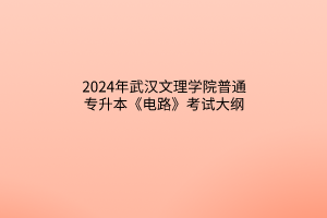 2024年武漢文理學(xué)院普通專升本《電路》考試大綱