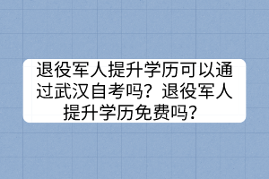 退役軍人提升學(xué)歷可以通過武漢自考嗎？退役軍人提升學(xué)歷免費(fèi)嗎？