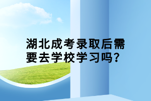湖北成考錄取后需要去學校學習嗎？