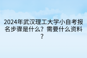 2024年武漢理工大學(xué)小自考報名步驟是什么？需要什么資料？