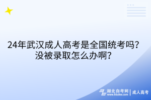 24年武漢成人高考是全國統(tǒng)考嗎？沒被錄取怎么辦??？