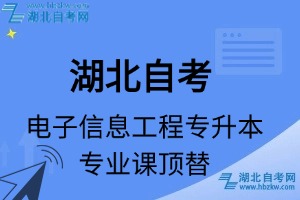 湖北自考電子信息工程專升本專業(yè)課頂替表_頂替學(xué)分_頂替科目_頂替說明