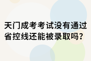 天門成考考試沒有通過省控線還能被錄取嗎？