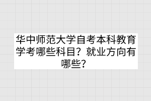 華中師范大學(xué)自考本科教育學(xué)考哪些科目？就業(yè)方向有哪些？