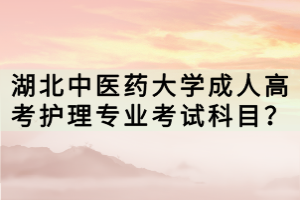 湖北中醫(yī)藥大學(xué)成人高考護(hù)理專業(yè)考試科目？