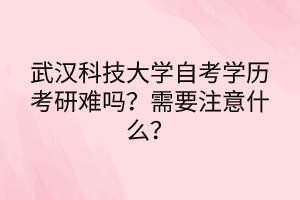 武漢科技大學(xué)自考學(xué)歷考研難嗎？需要注意什么？