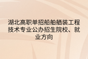 湖北高職單招船舶舾裝工程技術(shù)專業(yè)公辦招生院校、就業(yè)方向