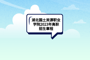 湖北國土資源職業(yè)學院2023年高職招生章程