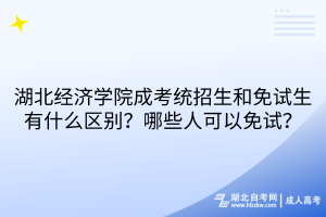 湖北經(jīng)濟(jì)學(xué)院成考統(tǒng)招生和免試生有什么區(qū)別？哪些人可以免試？