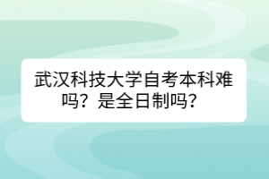 武漢科技大學(xué)自考本科難嗎？是全日制嗎？