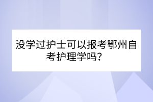 沒(méi)學(xué)過(guò)護(hù)士可以報(bào)考鄂州自考護(hù)理學(xué)嗎？