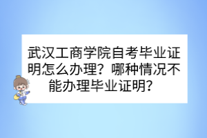 武漢工商學(xué)院自考畢業(yè)證明怎么辦理？哪種情況不能辦理畢業(yè)證明？