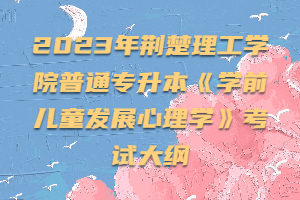 2023年荊楚理工學(xué)院普通專升本《學(xué)前兒童發(fā)展心理學(xué)》考試大綱